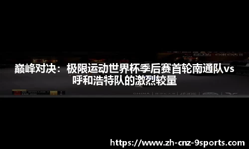 巅峰对决：极限运动世界杯季后赛首轮南通队vs呼和浩特队的激烈较量